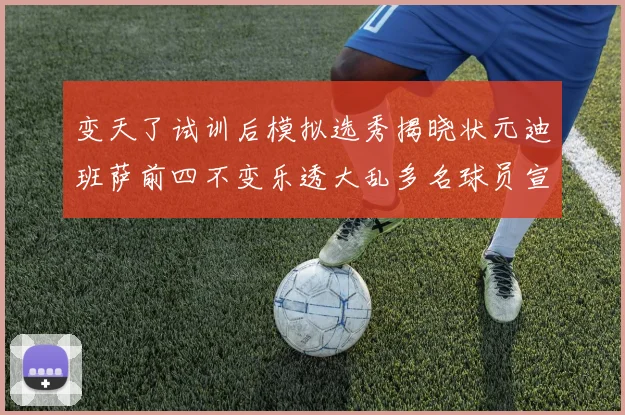 变天了试训后模拟选秀揭晓状元迪班萨前四不变乐透大乱多名球员宣布退选
