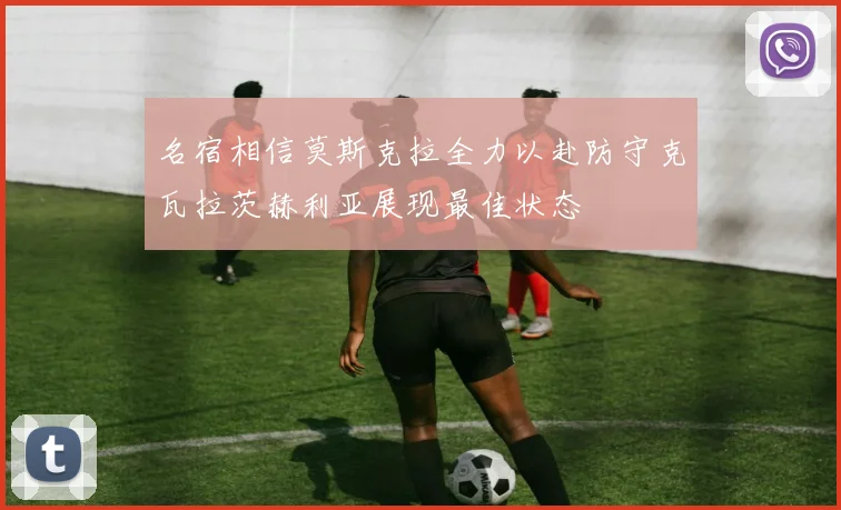 名宿相信莫斯克拉全力以赴防守克瓦拉茨赫利亚展现最佳状态