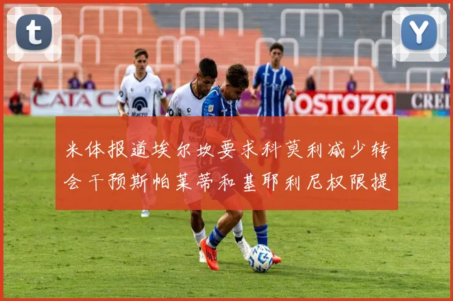 米体报道埃尔坎要求科莫利减少转会干预斯帕莱蒂和基耶利尼权限提升