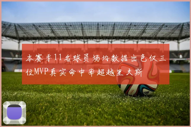本赛季11名球员场均数据出色仅三位MVP真实命中率超越里夫斯