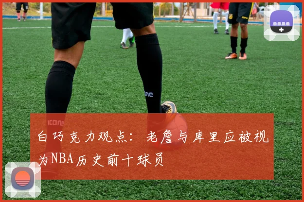 白巧克力观点：老詹与库里应被视为NBA历史前十球员