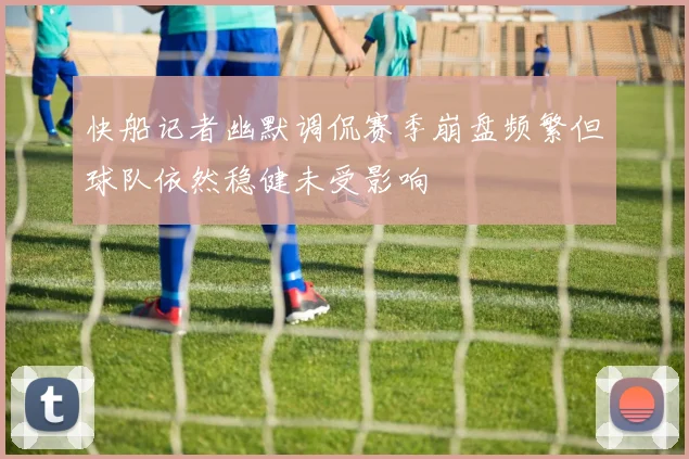快船记者幽默调侃赛季崩盘频繁但球队依然稳健未受影响