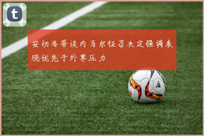 安切洛蒂谈内马尔征召决定强调表现优先于外界压力