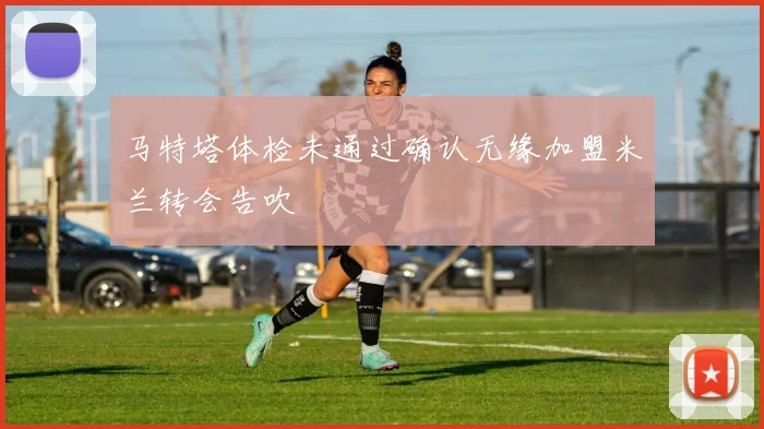 马特塔体检未通过确认无缘加盟米兰转会告吹