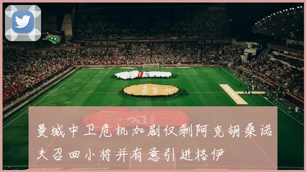 曼城中卫危机加剧仅剩阿克胡桑诺夫召回小将并有意引进格伊