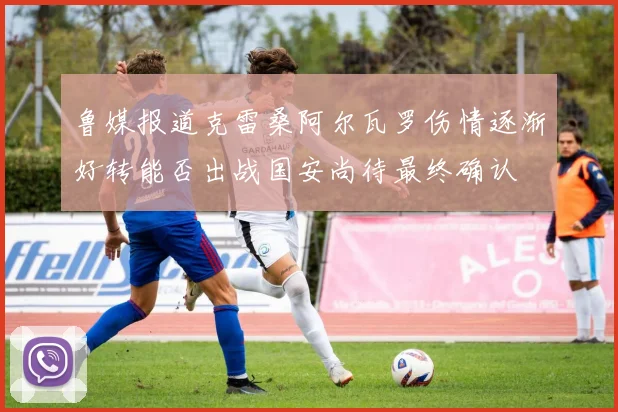 鲁媒报道克雷桑阿尔瓦罗伤情逐渐好转能否出战国安尚待最终确认