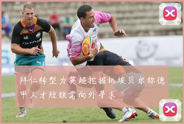 拜仁转型为英超挖掘机埃贝尔称德甲人才短缺需向外寻求