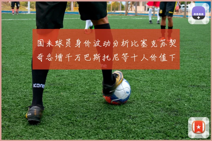 国米球员身价波动分析比塞克苏契奇各增千万巴斯托尼等十人价值下滑