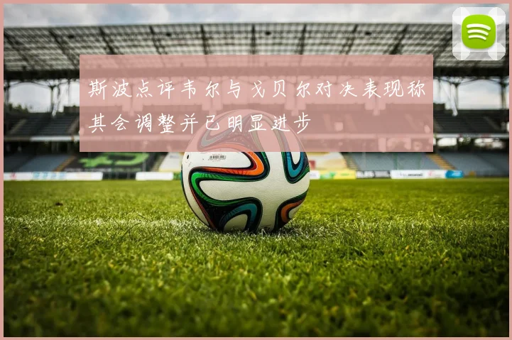 斯波点评韦尔与戈贝尔对决表现称其会调整并已明显进步