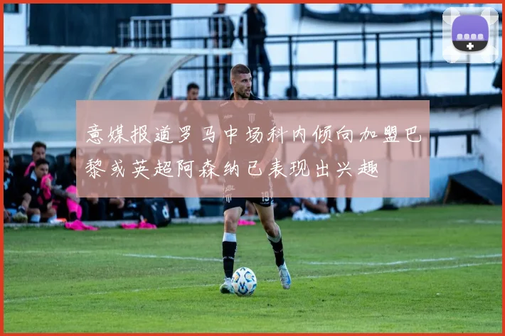 意媒报道罗马中场科内倾向加盟巴黎或英超阿森纳已表现出兴趣
