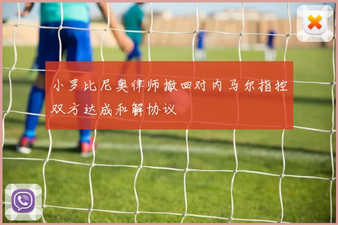 小罗比尼奥律师撤回对内马尔指控双方达成和解协议