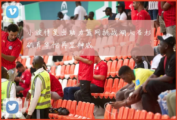 小波特复出助力篮网挑战湖人洛杉矶真华佗再显神威