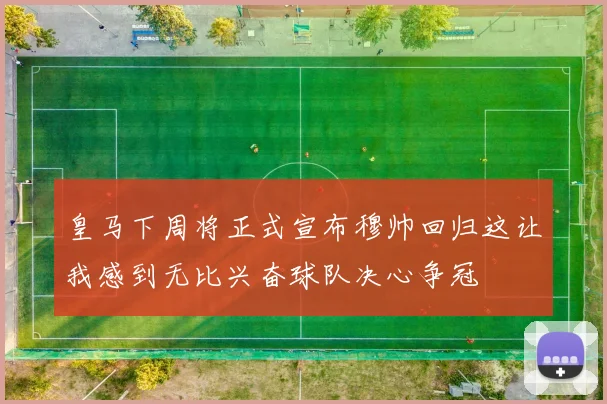 皇马下周将正式宣布穆帅回归这让我感到无比兴奋球队决心争冠