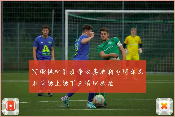 阿瑙挑衅引发争议奥地利与阿尔及利亚场上场下互喷垃圾话