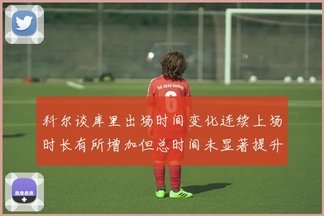 科尔谈库里出场时间变化连续上场时长有所增加但总时间未显著提升