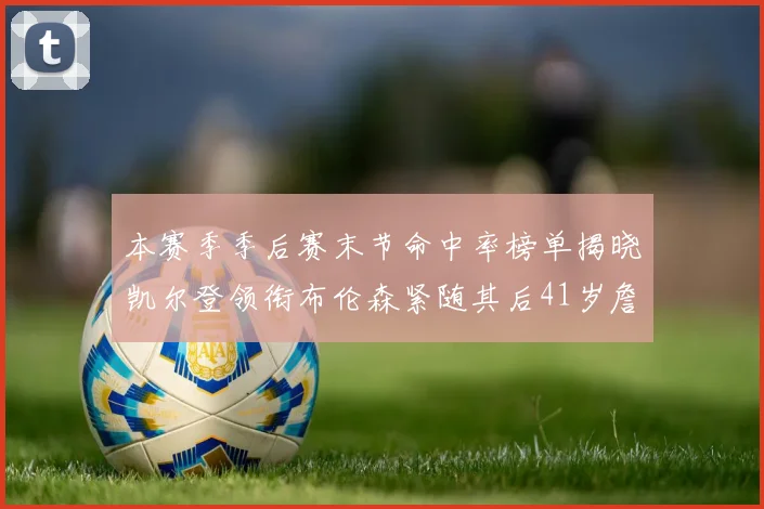 本赛季季后赛末节命中率榜单揭晓凯尔登领衔布伦森紧随其后41岁詹姆斯也在其中