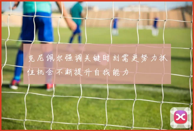 克尼佩尔强调关键时刻需更努力抓住机会不断提升自我能力