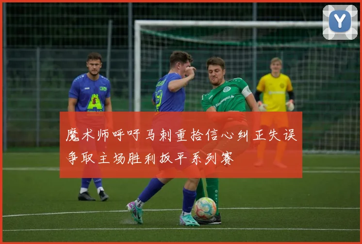魔术师呼吁马刺重拾信心纠正失误争取主场胜利扳平系列赛