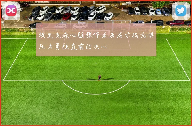 埃里克森心脏骤停亲历启示我无惧压力勇往直前的决心