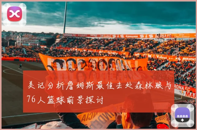 美记分析詹姆斯最佳去处森林狼与76人篮球前景探讨