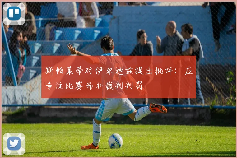 斯帕莱蒂对伊尔迪兹提出批评：应专注比赛而非裁判判罚