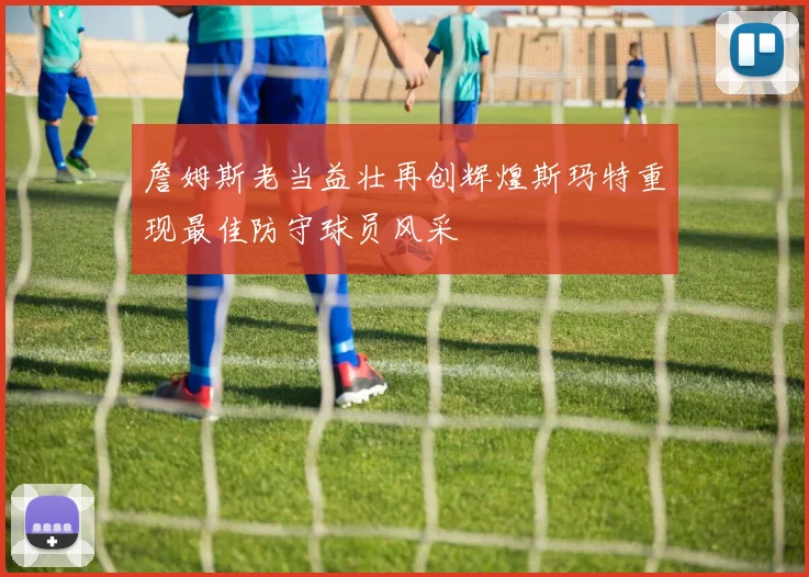 詹姆斯老当益壮再创辉煌斯玛特重现最佳防守球员风采