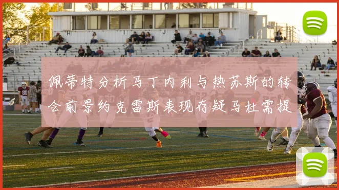 佩蒂特分析马丁内利与热苏斯的转会前景约克雷斯表现存疑马杜需提升才能留队