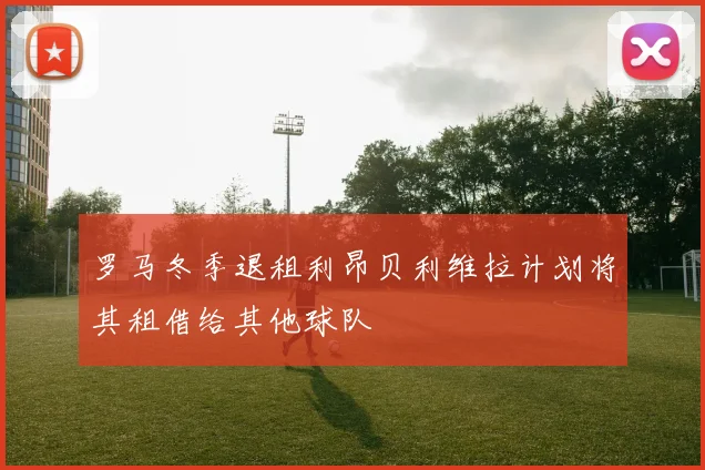 罗马冬季退租利昂贝利维拉计划将其租借给其他球队