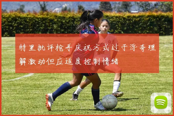 特里批评枪手庆祝方式过于浮夸理解激动但应适度控制情绪