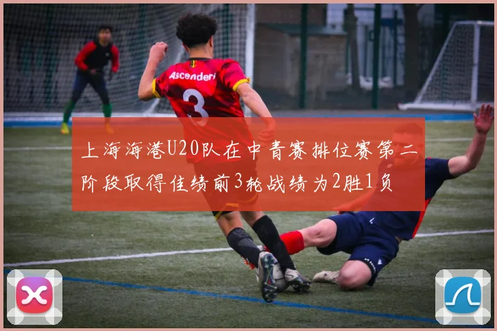 上海海港U20队在中青赛排位赛第二阶段取得佳绩前3轮战绩为2胜1负